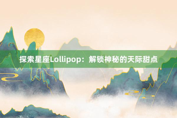 探索星座Lollipop：解锁神秘的天际甜点